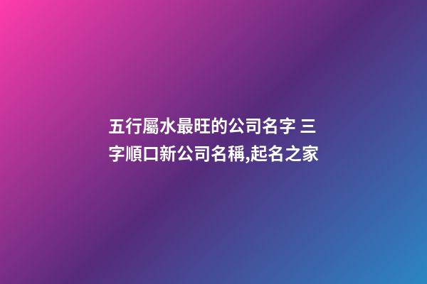 五行屬水最旺的公司名字 三字順口新公司名稱,起名之家-第1張-公司起名-玄機派